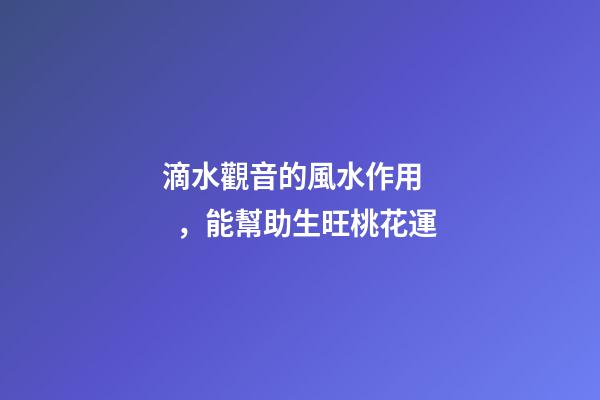 滴水觀音的風水作用，能幫助生旺桃花運